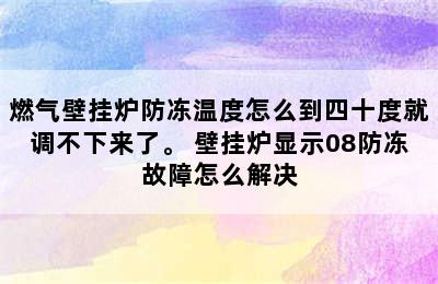 燃气壁挂炉防冻温度怎么到四十度就调不下来了。 壁挂炉显示08防冻故障怎么解决